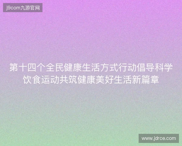 第十四个全民健康生活方式行动倡导科学饮食运动共筑健康美好生活新篇章 第十四个全民健康生活方式行动倡导科学饮食运动共筑健康美好生活新篇章